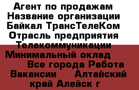 Агент по продажам › Название организации ­ Байкал-ТрансТелеКом › Отрасль предприятия ­ Телекоммуникации › Минимальный оклад ­ 30 000 - Все города Работа » Вакансии   . Алтайский край,Алейск г.